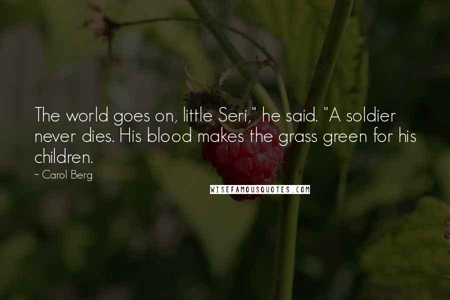 Carol Berg Quotes: The world goes on, little Seri," he said. "A soldier never dies. His blood makes the grass green for his children.