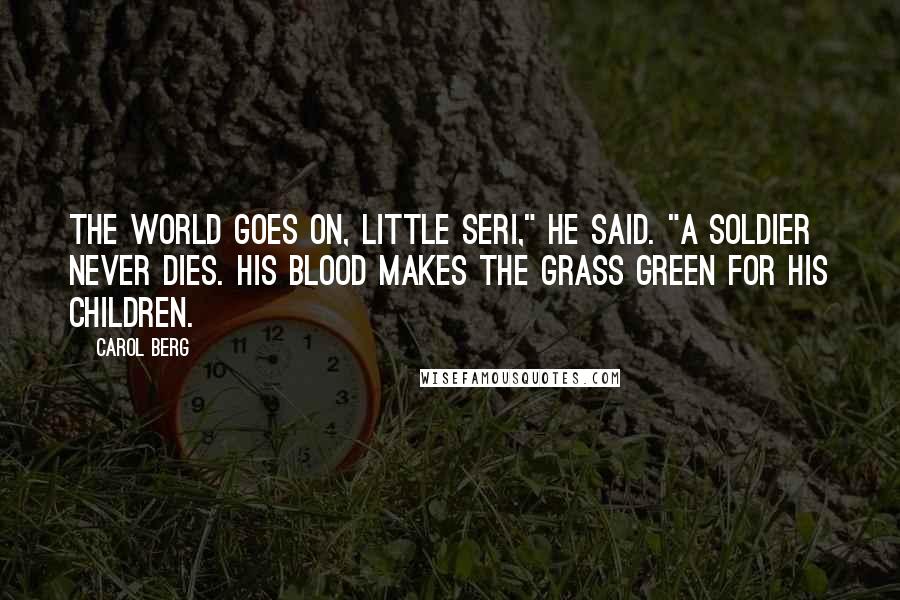 Carol Berg Quotes: The world goes on, little Seri," he said. "A soldier never dies. His blood makes the grass green for his children.