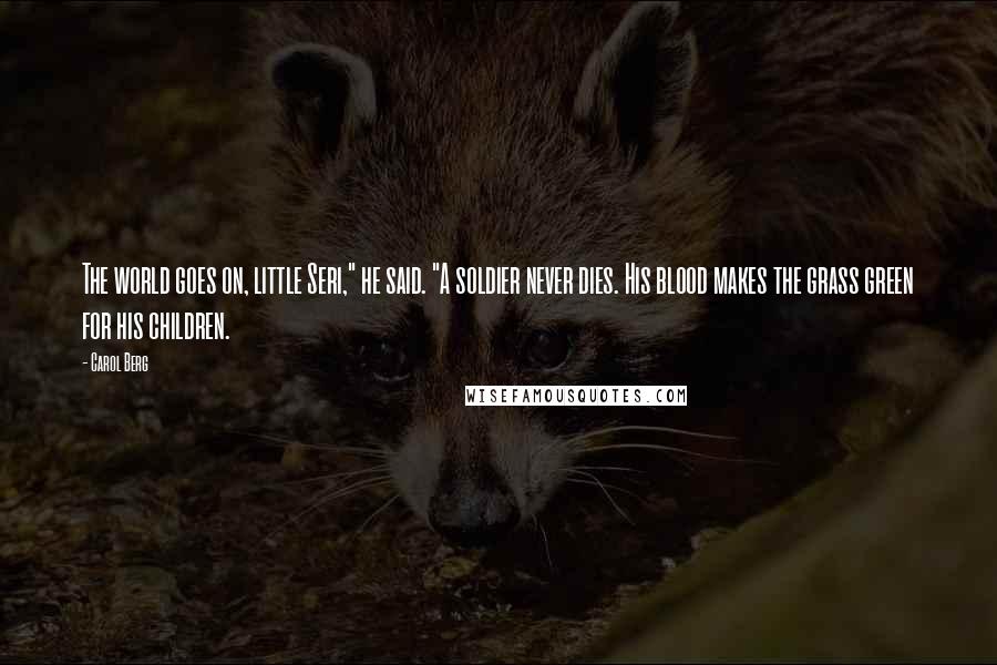Carol Berg Quotes: The world goes on, little Seri," he said. "A soldier never dies. His blood makes the grass green for his children.
