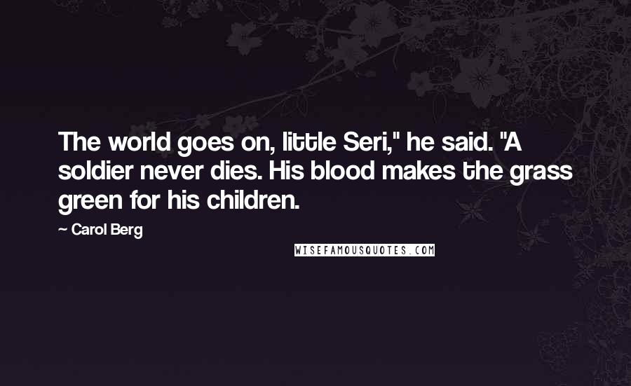 Carol Berg Quotes: The world goes on, little Seri," he said. "A soldier never dies. His blood makes the grass green for his children.