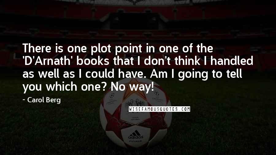 Carol Berg Quotes: There is one plot point in one of the 'D'Arnath' books that I don't think I handled as well as I could have. Am I going to tell you which one? No way!