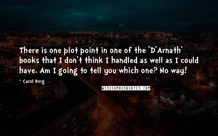 Carol Berg Quotes: There is one plot point in one of the 'D'Arnath' books that I don't think I handled as well as I could have. Am I going to tell you which one? No way!