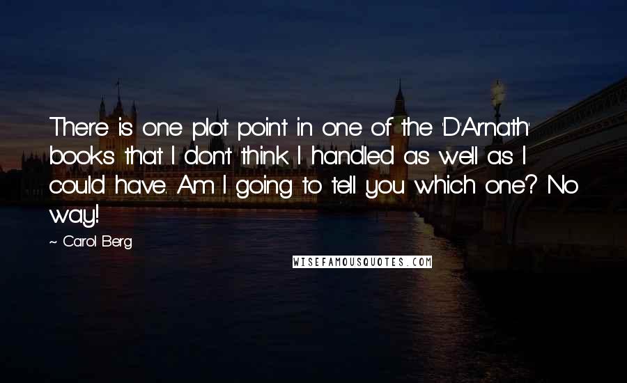 Carol Berg Quotes: There is one plot point in one of the 'D'Arnath' books that I don't think I handled as well as I could have. Am I going to tell you which one? No way!