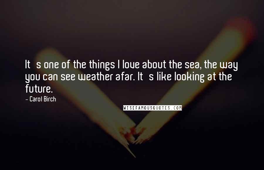 Carol Birch Quotes: It's one of the things I love about the sea, the way you can see weather afar. It's like looking at the future.