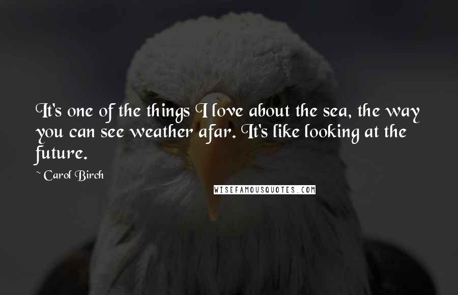 Carol Birch Quotes: It's one of the things I love about the sea, the way you can see weather afar. It's like looking at the future.