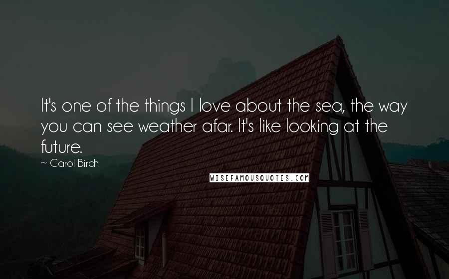 Carol Birch Quotes: It's one of the things I love about the sea, the way you can see weather afar. It's like looking at the future.