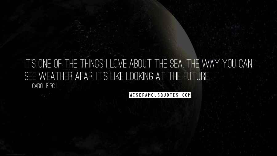 Carol Birch Quotes: It's one of the things I love about the sea, the way you can see weather afar. It's like looking at the future.