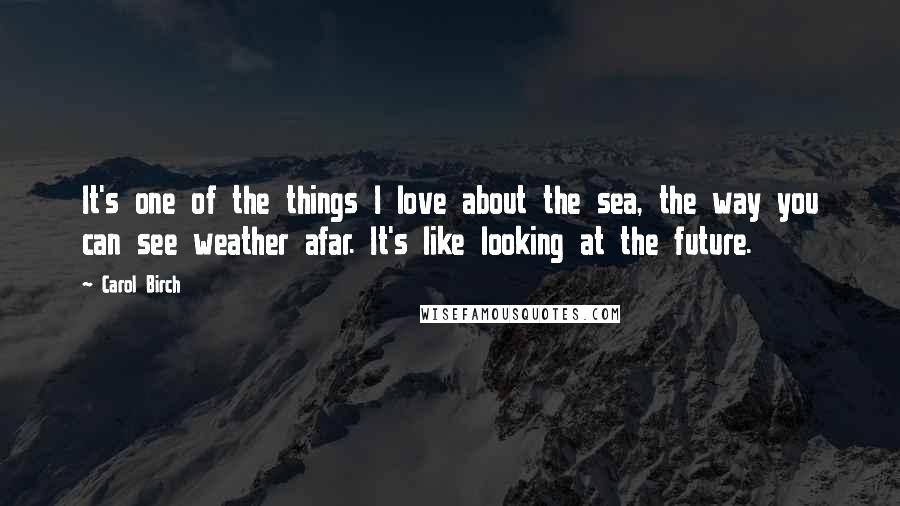 Carol Birch Quotes: It's one of the things I love about the sea, the way you can see weather afar. It's like looking at the future.