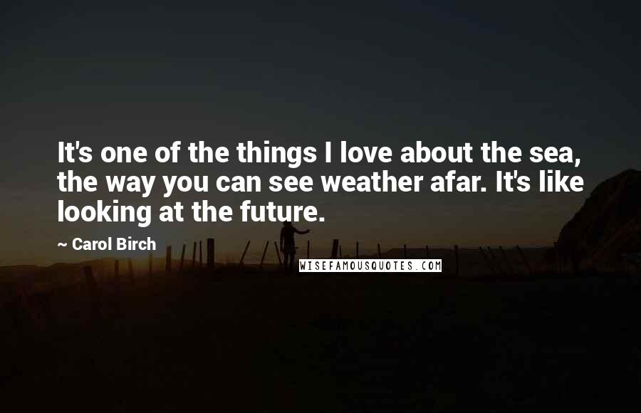 Carol Birch Quotes: It's one of the things I love about the sea, the way you can see weather afar. It's like looking at the future.