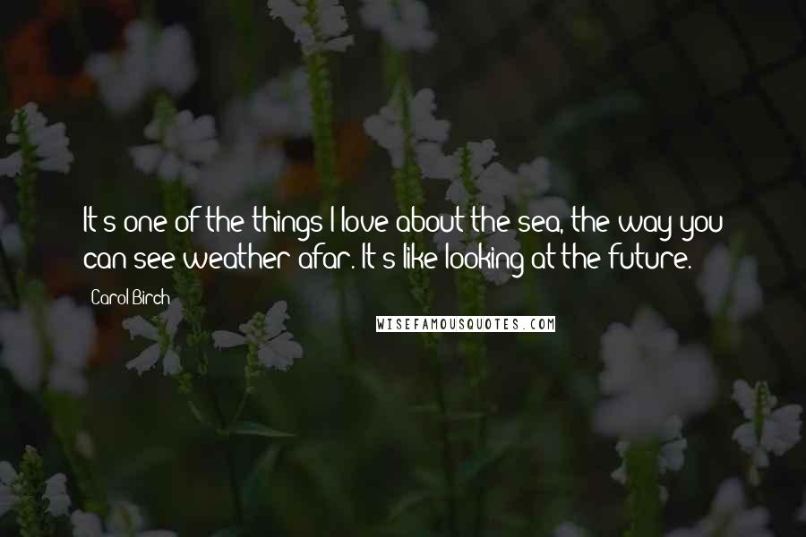 Carol Birch Quotes: It's one of the things I love about the sea, the way you can see weather afar. It's like looking at the future.