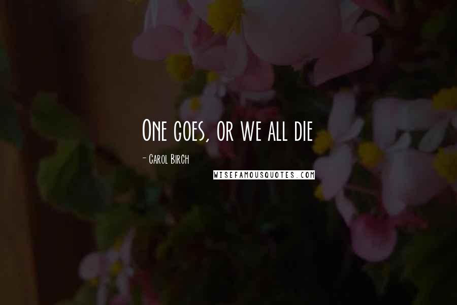Carol Birch Quotes: One goes, or we all die