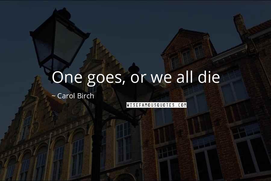 Carol Birch Quotes: One goes, or we all die