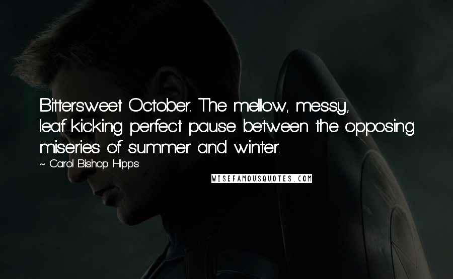 Carol Bishop Hipps Quotes: Bittersweet October. The mellow, messy, leaf-kicking perfect pause between the opposing miseries of summer and winter.