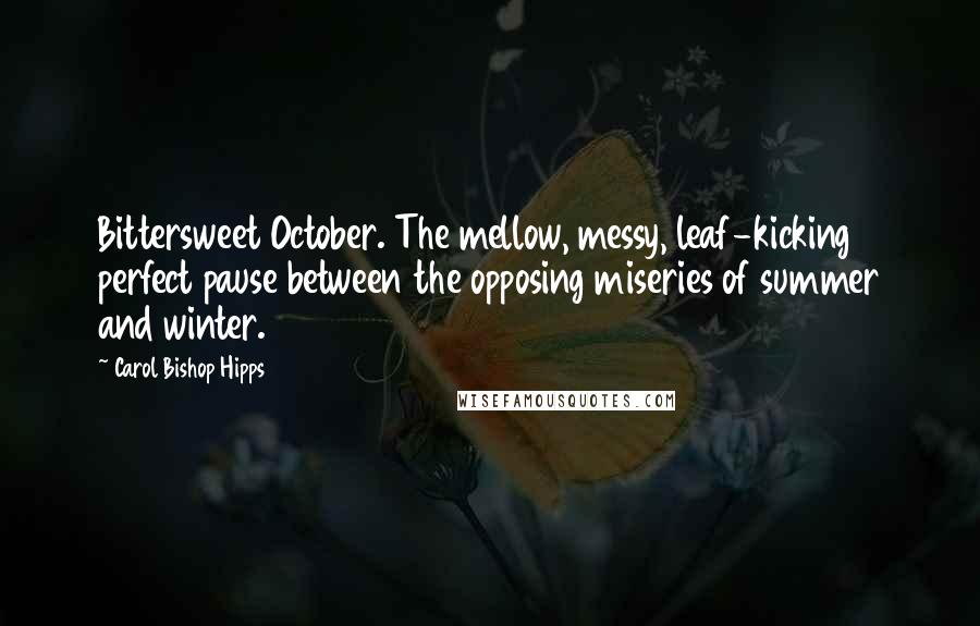 Carol Bishop Hipps Quotes: Bittersweet October. The mellow, messy, leaf-kicking perfect pause between the opposing miseries of summer and winter.