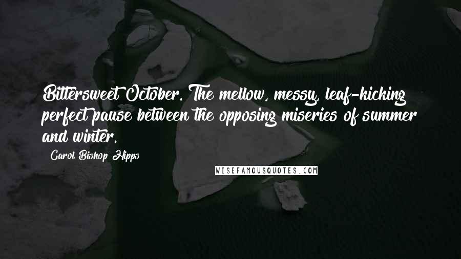 Carol Bishop Hipps Quotes: Bittersweet October. The mellow, messy, leaf-kicking perfect pause between the opposing miseries of summer and winter.