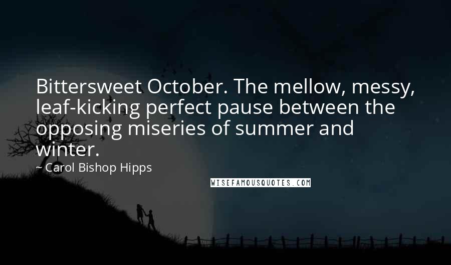 Carol Bishop Hipps Quotes: Bittersweet October. The mellow, messy, leaf-kicking perfect pause between the opposing miseries of summer and winter.