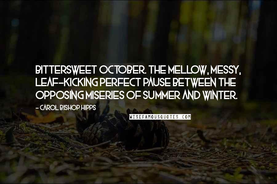 Carol Bishop Hipps Quotes: Bittersweet October. The mellow, messy, leaf-kicking perfect pause between the opposing miseries of summer and winter.