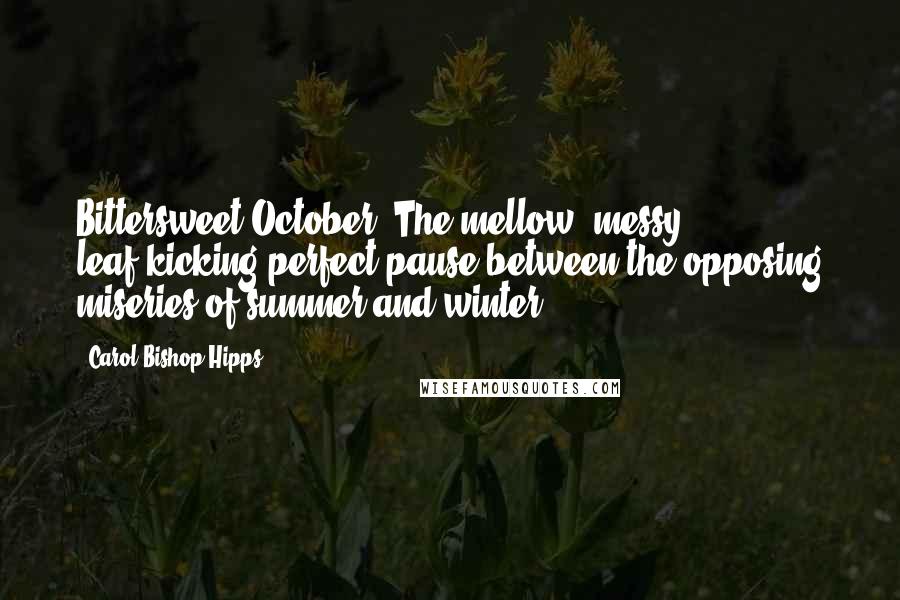 Carol Bishop Hipps Quotes: Bittersweet October. The mellow, messy, leaf-kicking perfect pause between the opposing miseries of summer and winter.