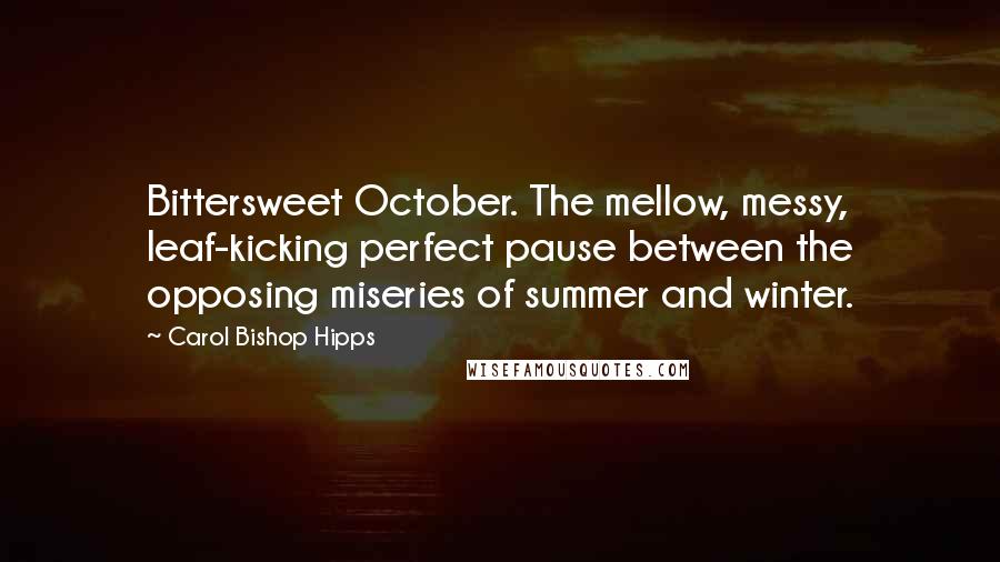 Carol Bishop Hipps Quotes: Bittersweet October. The mellow, messy, leaf-kicking perfect pause between the opposing miseries of summer and winter.