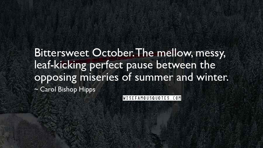 Carol Bishop Hipps Quotes: Bittersweet October. The mellow, messy, leaf-kicking perfect pause between the opposing miseries of summer and winter.