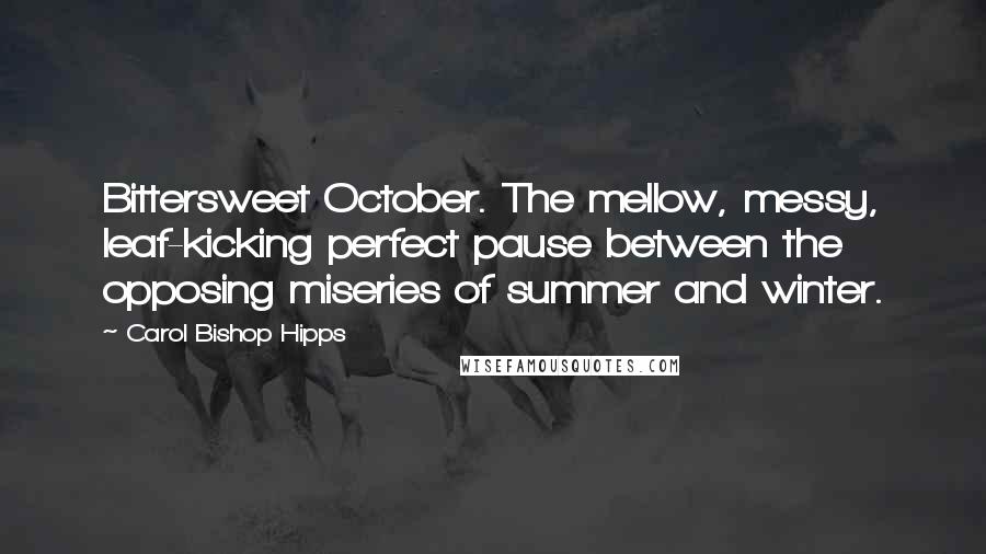 Carol Bishop Hipps Quotes: Bittersweet October. The mellow, messy, leaf-kicking perfect pause between the opposing miseries of summer and winter.
