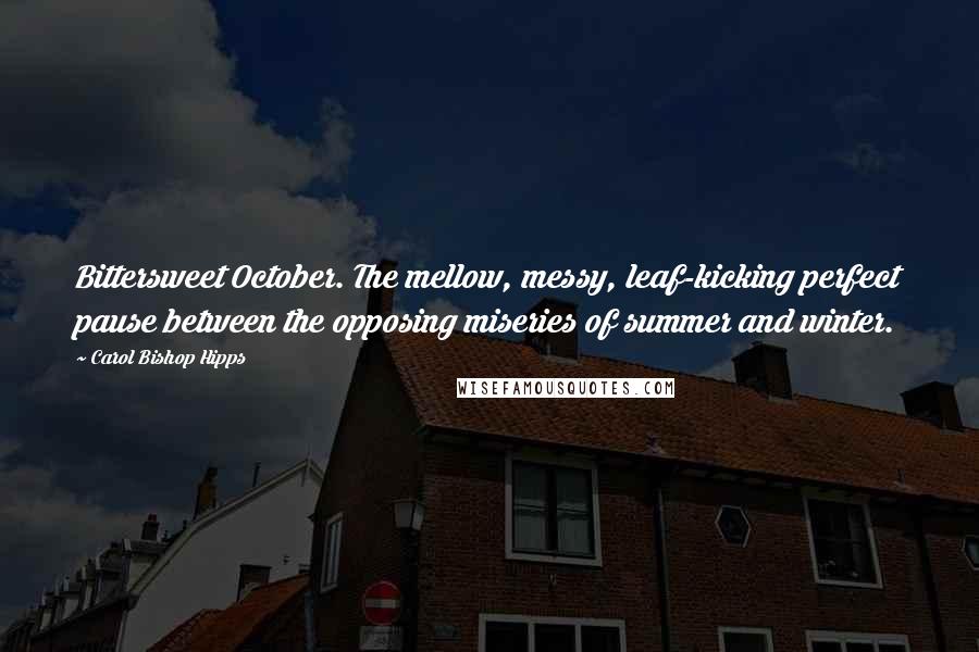 Carol Bishop Hipps Quotes: Bittersweet October. The mellow, messy, leaf-kicking perfect pause between the opposing miseries of summer and winter.