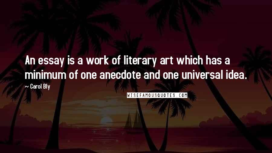 Carol Bly Quotes: An essay is a work of literary art which has a minimum of one anecdote and one universal idea.