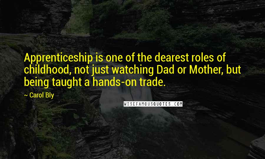 Carol Bly Quotes: Apprenticeship is one of the dearest roles of childhood, not just watching Dad or Mother, but being taught a hands-on trade.