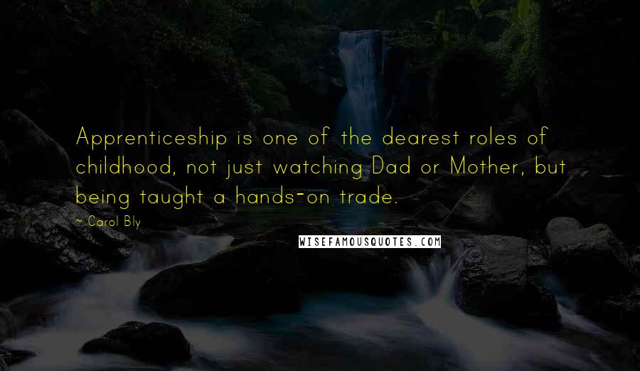 Carol Bly Quotes: Apprenticeship is one of the dearest roles of childhood, not just watching Dad or Mother, but being taught a hands-on trade.