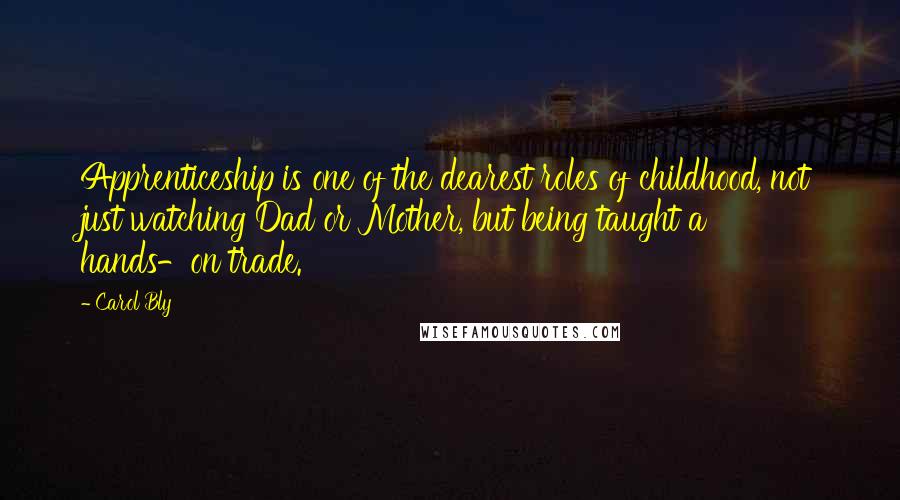 Carol Bly Quotes: Apprenticeship is one of the dearest roles of childhood, not just watching Dad or Mother, but being taught a hands-on trade.