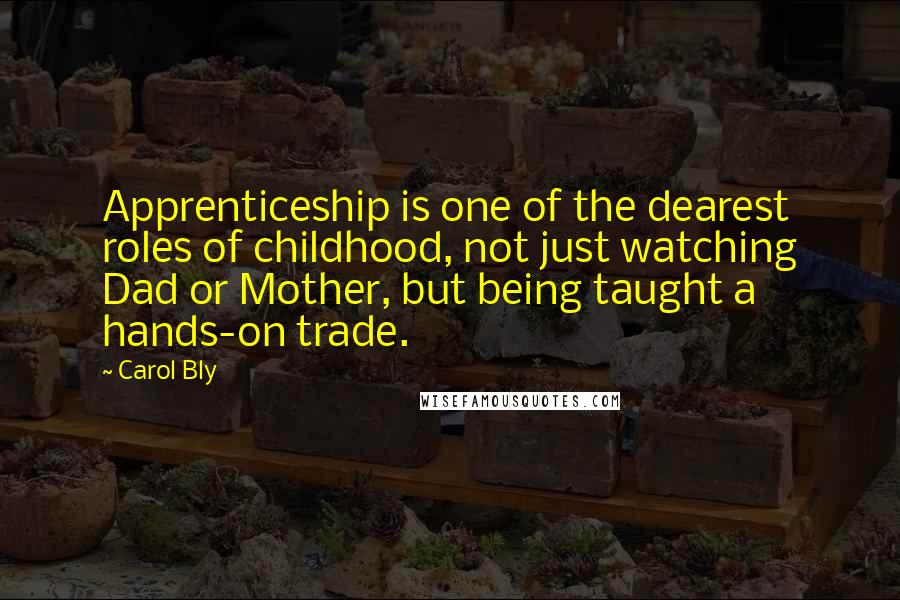 Carol Bly Quotes: Apprenticeship is one of the dearest roles of childhood, not just watching Dad or Mother, but being taught a hands-on trade.