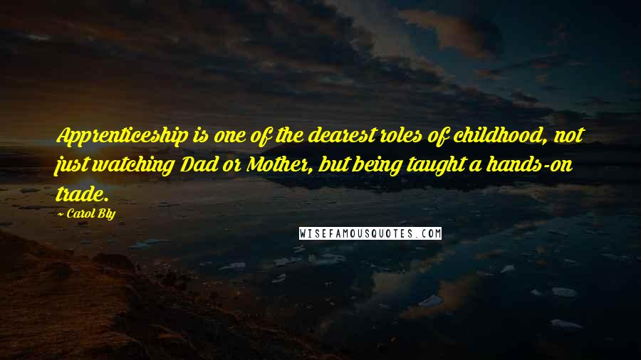 Carol Bly Quotes: Apprenticeship is one of the dearest roles of childhood, not just watching Dad or Mother, but being taught a hands-on trade.