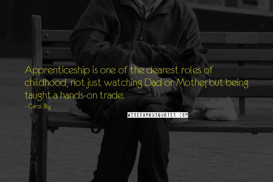 Carol Bly Quotes: Apprenticeship is one of the dearest roles of childhood, not just watching Dad or Mother, but being taught a hands-on trade.