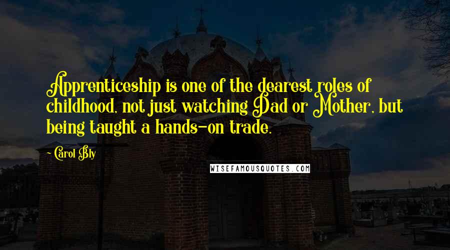 Carol Bly Quotes: Apprenticeship is one of the dearest roles of childhood, not just watching Dad or Mother, but being taught a hands-on trade.