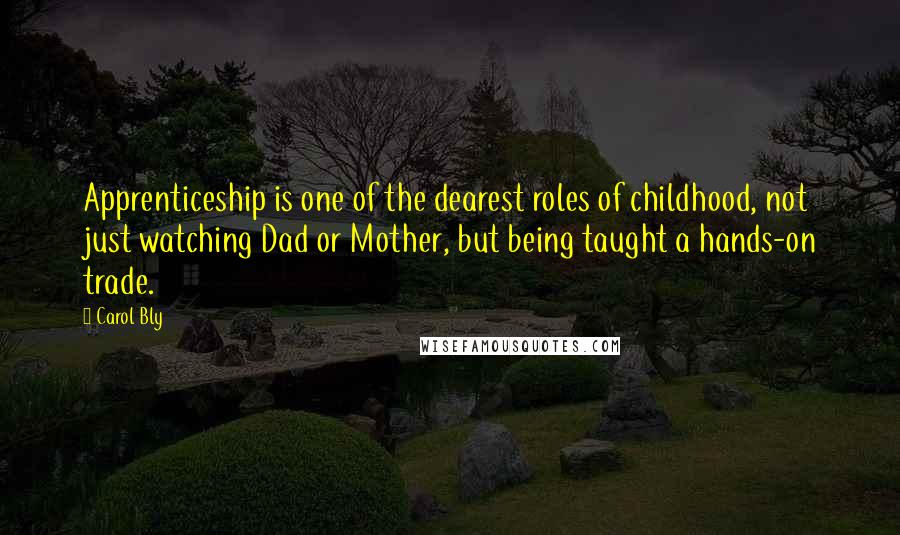 Carol Bly Quotes: Apprenticeship is one of the dearest roles of childhood, not just watching Dad or Mother, but being taught a hands-on trade.