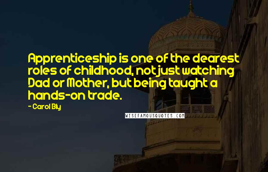 Carol Bly Quotes: Apprenticeship is one of the dearest roles of childhood, not just watching Dad or Mother, but being taught a hands-on trade.