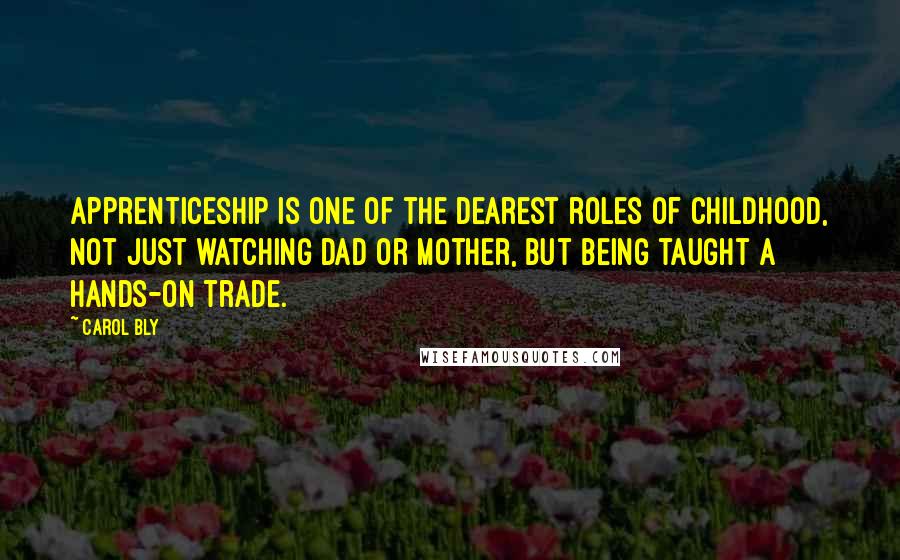 Carol Bly Quotes: Apprenticeship is one of the dearest roles of childhood, not just watching Dad or Mother, but being taught a hands-on trade.