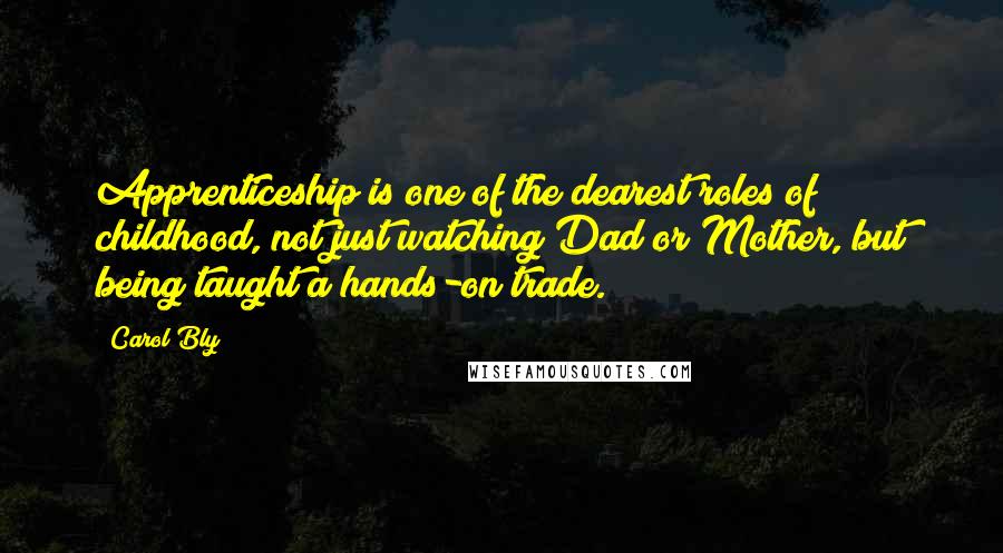 Carol Bly Quotes: Apprenticeship is one of the dearest roles of childhood, not just watching Dad or Mother, but being taught a hands-on trade.