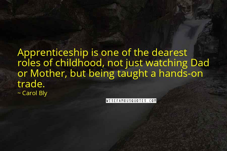 Carol Bly Quotes: Apprenticeship is one of the dearest roles of childhood, not just watching Dad or Mother, but being taught a hands-on trade.