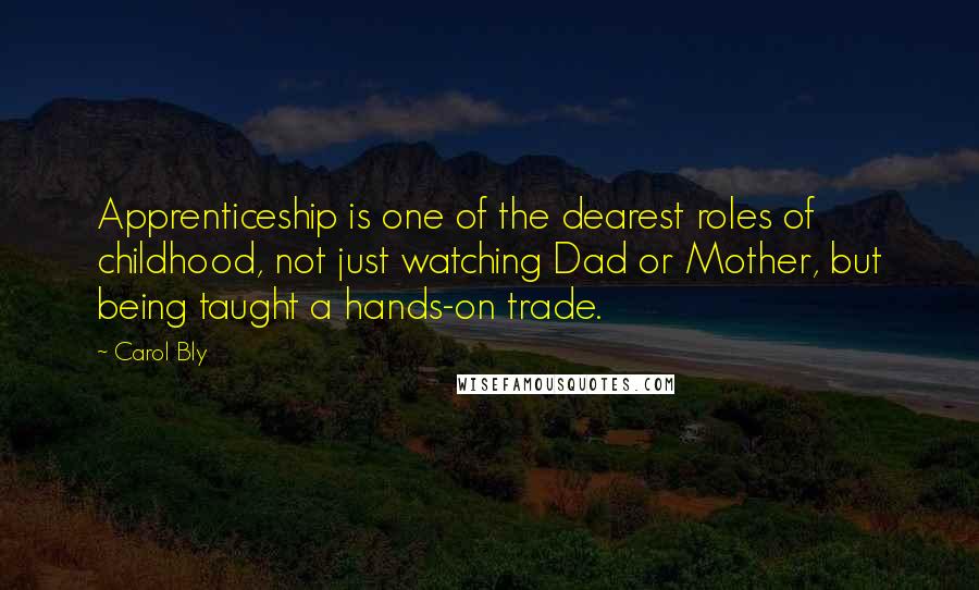 Carol Bly Quotes: Apprenticeship is one of the dearest roles of childhood, not just watching Dad or Mother, but being taught a hands-on trade.