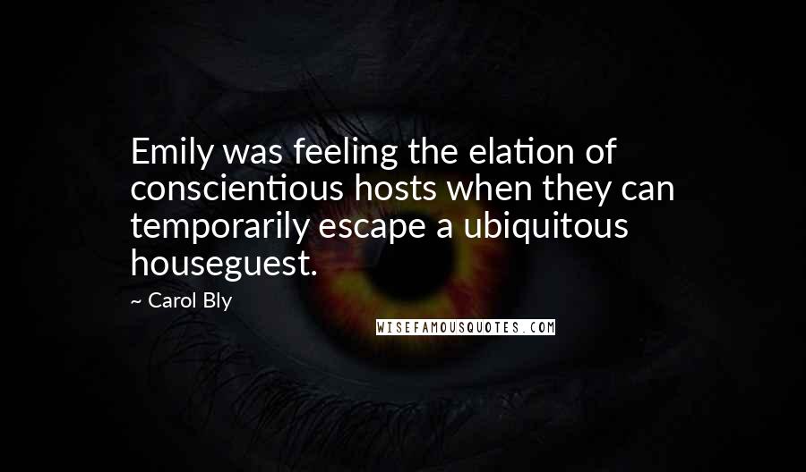 Carol Bly Quotes: Emily was feeling the elation of conscientious hosts when they can temporarily escape a ubiquitous houseguest.