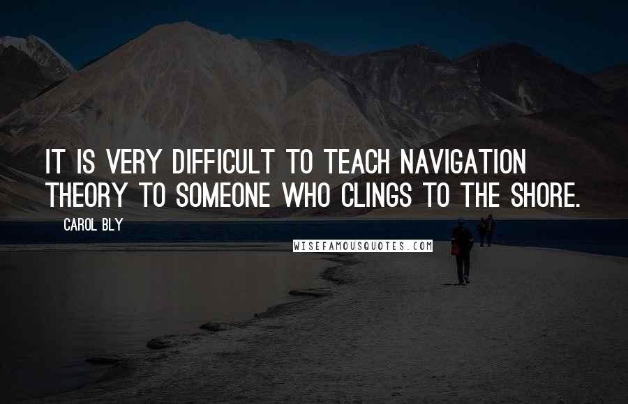 Carol Bly Quotes: It is very difficult to teach navigation theory to someone who clings to the shore.
