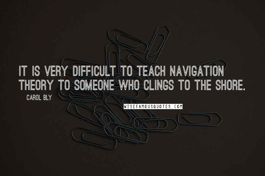 Carol Bly Quotes: It is very difficult to teach navigation theory to someone who clings to the shore.