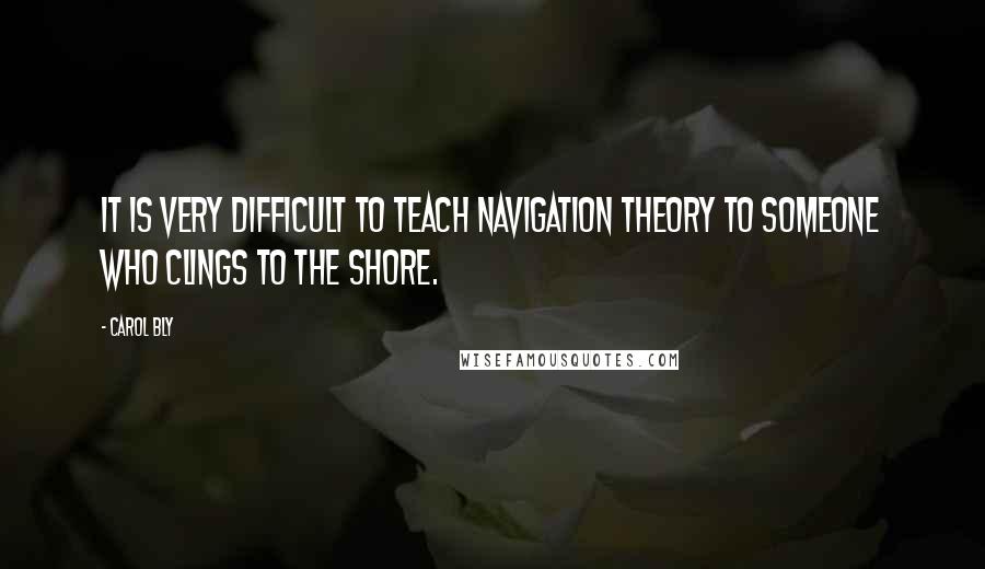 Carol Bly Quotes: It is very difficult to teach navigation theory to someone who clings to the shore.