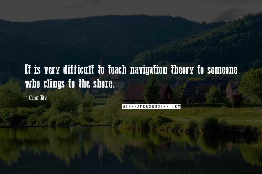 Carol Bly Quotes: It is very difficult to teach navigation theory to someone who clings to the shore.