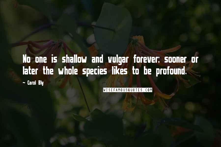 Carol Bly Quotes: No one is shallow and vulgar forever; sooner or later the whole species likes to be profound.