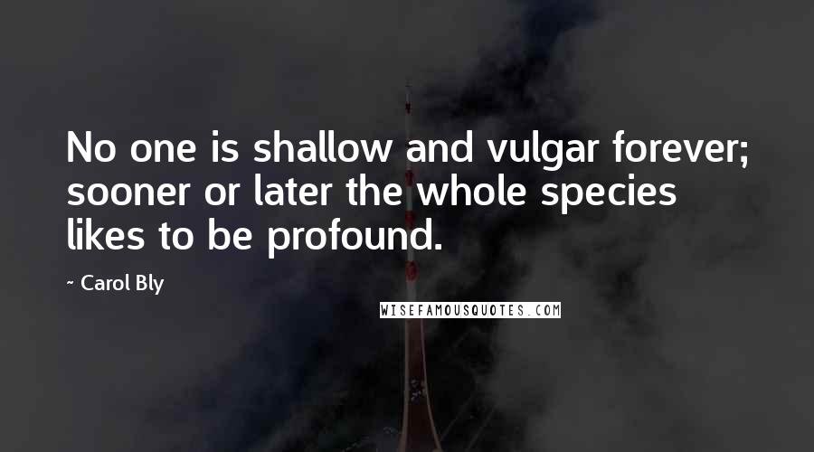 Carol Bly Quotes: No one is shallow and vulgar forever; sooner or later the whole species likes to be profound.