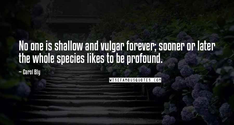 Carol Bly Quotes: No one is shallow and vulgar forever; sooner or later the whole species likes to be profound.