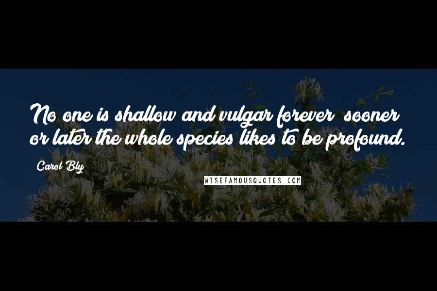 Carol Bly Quotes: No one is shallow and vulgar forever; sooner or later the whole species likes to be profound.