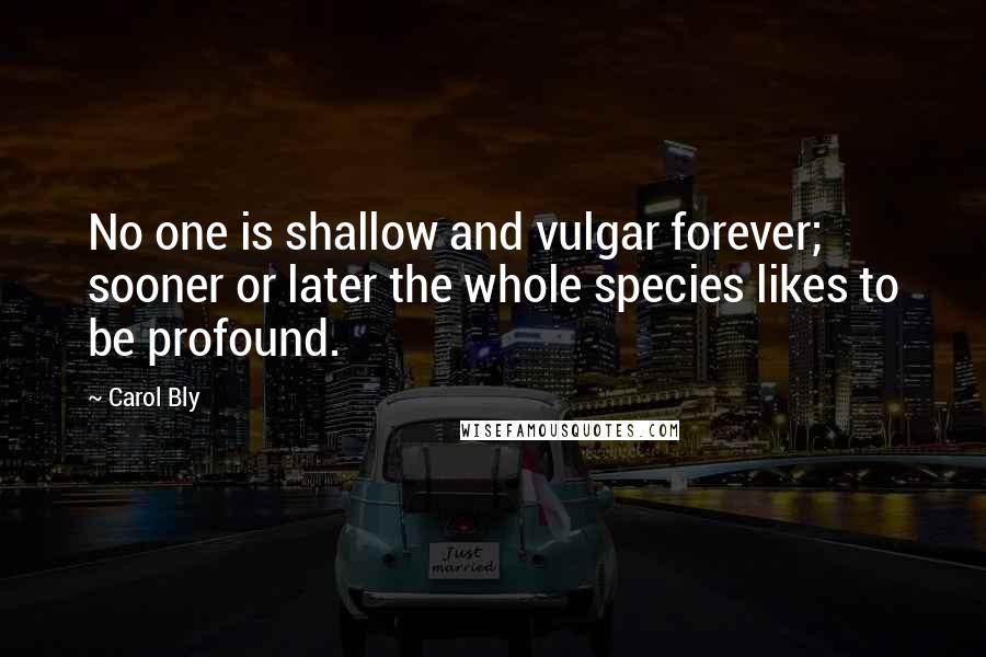 Carol Bly Quotes: No one is shallow and vulgar forever; sooner or later the whole species likes to be profound.